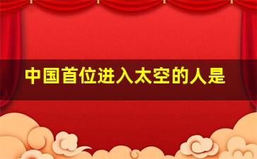 中国首位进入太空的人是