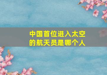 中国首位进入太空的航天员是哪个人