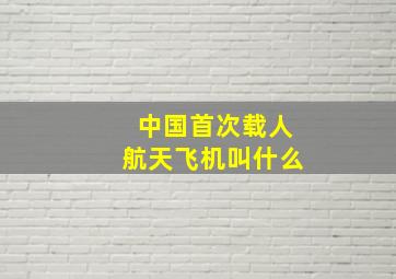 中国首次载人航天飞机叫什么