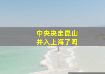 中央决定昆山并入上海了吗