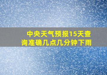 中央天气预报15天查询准确几点几分钟下雨