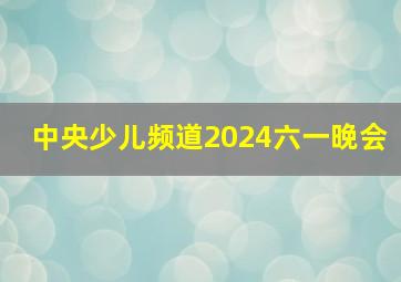 中央少儿频道2024六一晚会