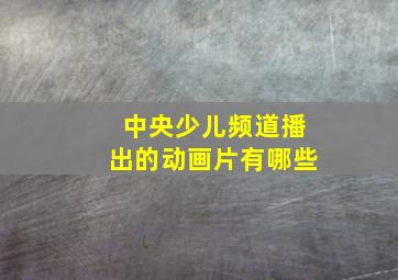 中央少儿频道播出的动画片有哪些