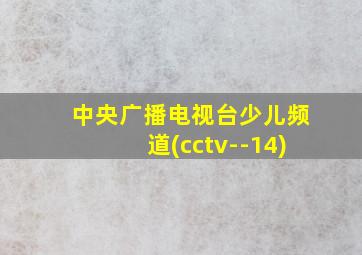 中央广播电视台少儿频道(cctv--14)