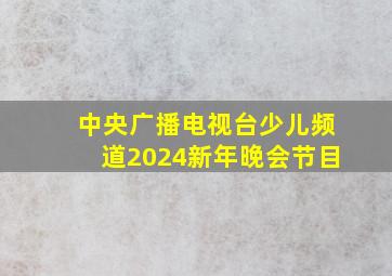 中央广播电视台少儿频道2024新年晚会节目