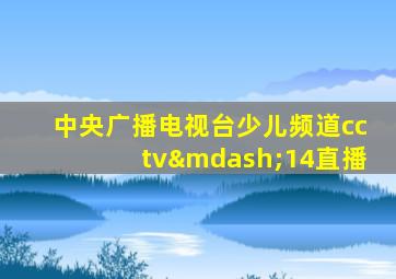 中央广播电视台少儿频道cctv—14直播