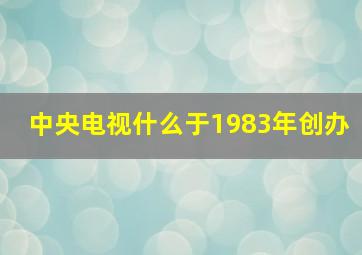 中央电视什么于1983年创办