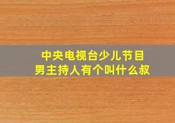 中央电视台少儿节目男主持人有个叫什么叔