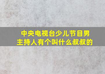 中央电视台少儿节目男主持人有个叫什么叔叔的