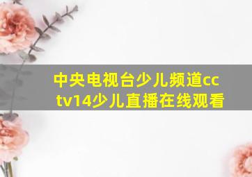 中央电视台少儿频道cctv14少儿直播在线观看