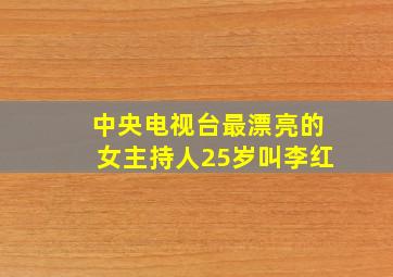 中央电视台最漂亮的女主持人25岁叫李红