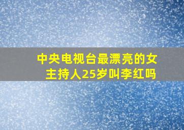 中央电视台最漂亮的女主持人25岁叫李红吗