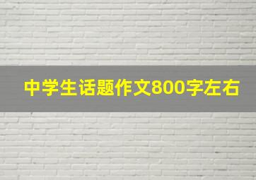 中学生话题作文800字左右