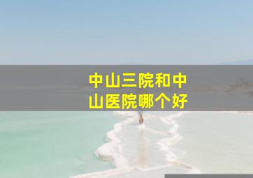 中山三院和中山医院哪个好