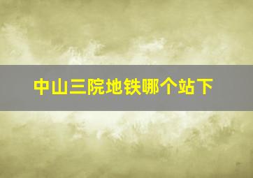 中山三院地铁哪个站下