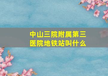 中山三院附属第三医院地铁站叫什么