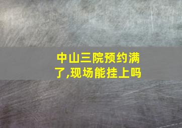 中山三院预约满了,现场能挂上吗