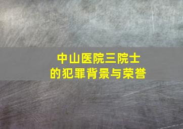 中山医院三院士的犯罪背景与荣誉