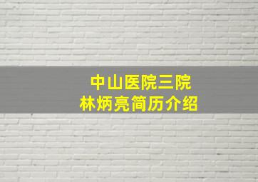 中山医院三院林炳亮简历介绍