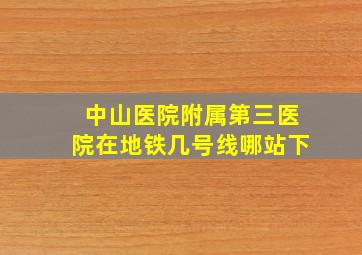 中山医院附属第三医院在地铁几号线哪站下