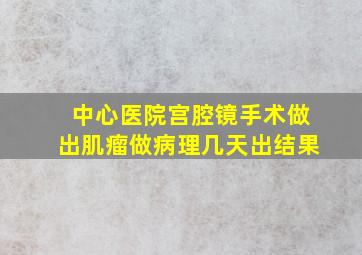 中心医院宫腔镜手术做出肌瘤做病理几天出结果