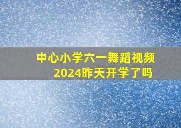 中心小学六一舞蹈视频2024昨天开学了吗