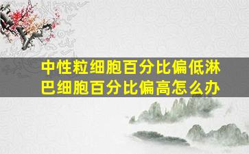 中性粒细胞百分比偏低淋巴细胞百分比偏高怎么办