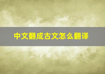 中文翻成古文怎么翻译