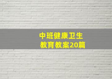 中班健康卫生教育教案20篇