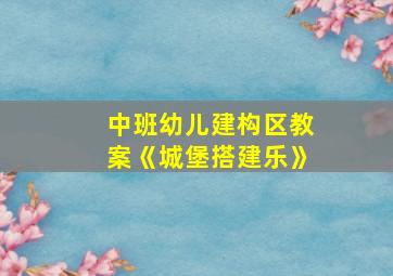 中班幼儿建构区教案《城堡搭建乐》