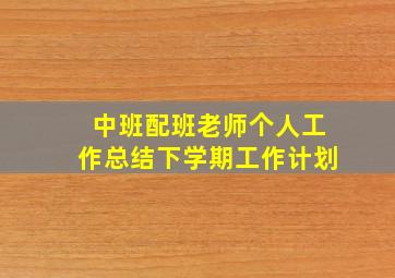 中班配班老师个人工作总结下学期工作计划