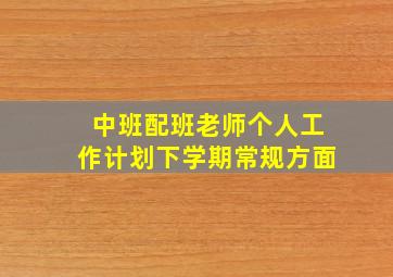 中班配班老师个人工作计划下学期常规方面