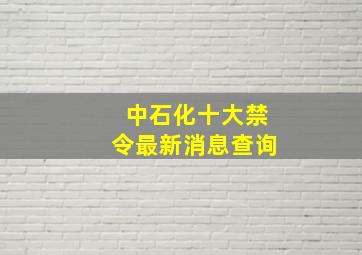 中石化十大禁令最新消息查询