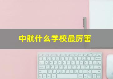 中航什么学校最厉害