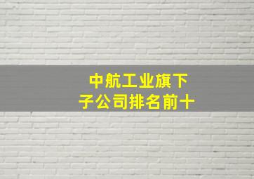 中航工业旗下子公司排名前十