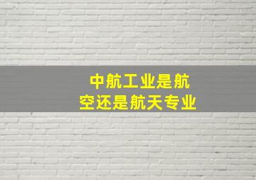 中航工业是航空还是航天专业