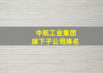 中航工业集团旗下子公司排名