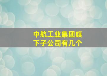 中航工业集团旗下子公司有几个