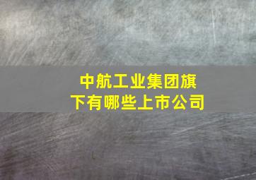 中航工业集团旗下有哪些上市公司