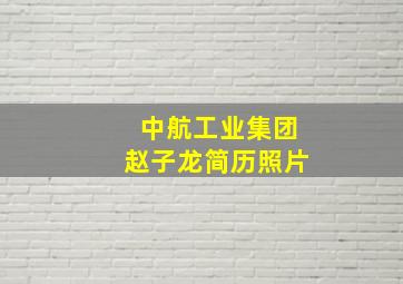 中航工业集团赵子龙简历照片