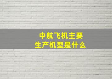 中航飞机主要生产机型是什么