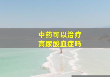 中药可以治疗高尿酸血症吗