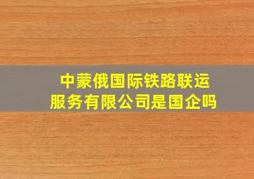 中蒙俄国际铁路联运服务有限公司是国企吗