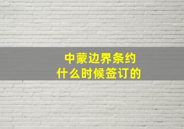 中蒙边界条约什么时候签订的