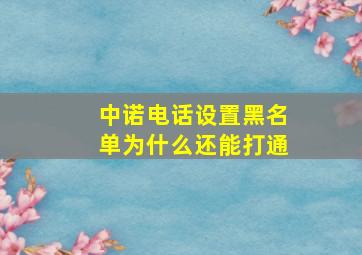 中诺电话设置黑名单为什么还能打通