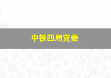 中铁四局党委