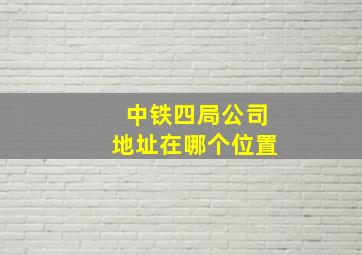 中铁四局公司地址在哪个位置