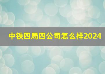 中铁四局四公司怎么样2024