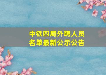 中铁四局外聘人员名单最新公示公告