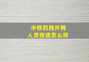 中铁四局外聘人员待遇怎么样